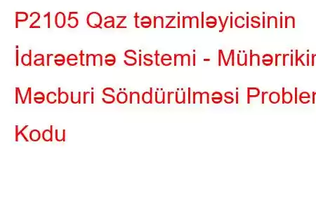 P2105 Qaz tənzimləyicisinin İdarəetmə Sistemi - Mühərrikin Məcburi Söndürülməsi Problem Kodu