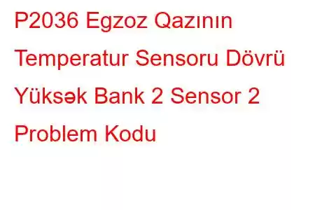 P2036 Egzoz Qazının Temperatur Sensoru Dövrü Yüksək Bank 2 Sensor 2 Problem Kodu