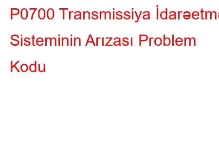 P0700 Transmissiya İdarəetmə Sisteminin Arızası Problem Kodu