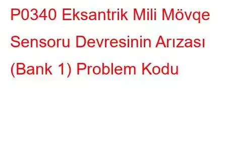 P0340 Eksantrik Mili Mövqe Sensoru Devresinin Arızası (Bank 1) Problem Kodu