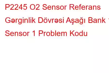 P2245 O2 Sensor Referans Gərginlik Dövrəsi Aşağı Bank 1 Sensor 1 Problem Kodu