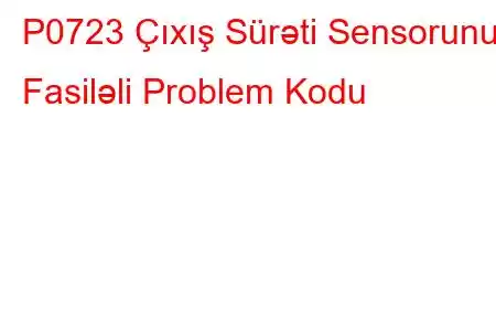 P0723 Çıxış Sürəti Sensorunun Fasiləli Problem Kodu