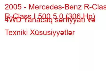 2005 - Mercedes-Benz R-Class
R-Class I 500 5.0 (306 Hp) 4WD Yanacaq sərfiyyatı və Texniki Xüsusiyyətlər