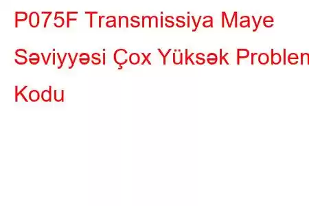 P075F Transmissiya Maye Səviyyəsi Çox Yüksək Problem Kodu