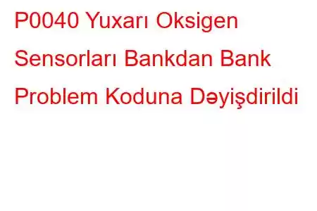 P0040 Yuxarı Oksigen Sensorları Bankdan Bank Problem Koduna Dəyişdirildi