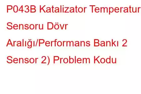 P043B Katalizator Temperatur Sensoru Dövr Aralığı/Performans Bankı 2 Sensor 2) Problem Kodu