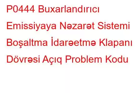 P0444 Buxarlandırıcı Emissiyaya Nəzarət Sistemi Boşaltma İdarəetmə Klapanı Dövrəsi Açıq Problem Kodu