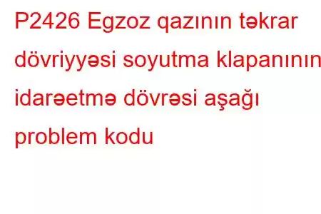 P2426 Egzoz qazının təkrar dövriyyəsi soyutma klapanının idarəetmə dövrəsi aşağı problem kodu