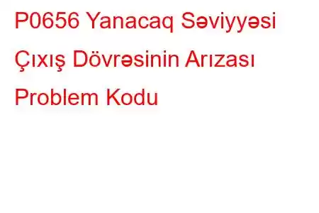 P0656 Yanacaq Səviyyəsi Çıxış Dövrəsinin Arızası Problem Kodu