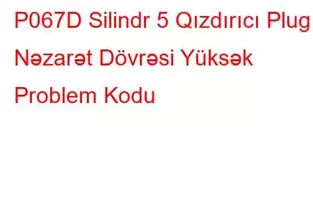 P067D Silindr 5 Qızdırıcı Plug Nəzarət Dövrəsi Yüksək Problem Kodu