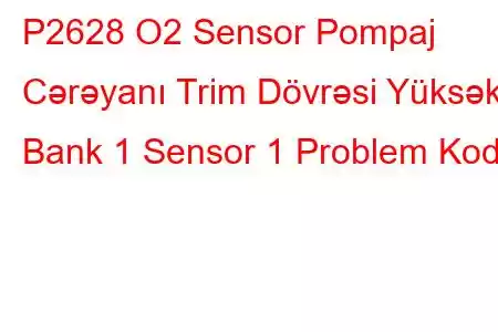 P2628 O2 Sensor Pompaj Cərəyanı Trim Dövrəsi Yüksək Bank 1 Sensor 1 Problem Kodu