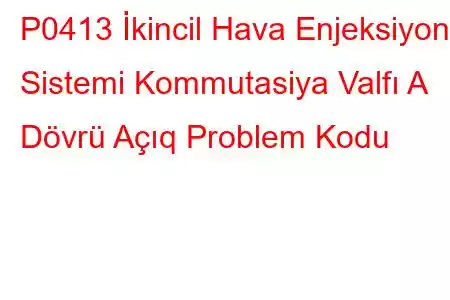 P0413 İkincil Hava Enjeksiyon Sistemi Kommutasiya Valfı A Dövrü Açıq Problem Kodu