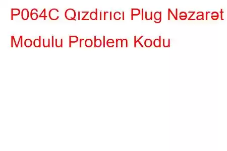 P064C Qızdırıcı Plug Nəzarət Modulu Problem Kodu