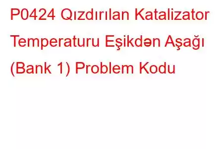 P0424 Qızdırılan Katalizator Temperaturu Eşikdən Aşağı (Bank 1) Problem Kodu