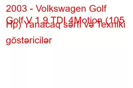 2003 - Volkswagen Golf
Golf V 1.9 TDI 4Motion (105 Hp) Yanacaq sərfi və Texniki göstəricilər