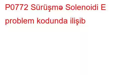 P0772 Sürüşmə Solenoidi E problem kodunda ilişib