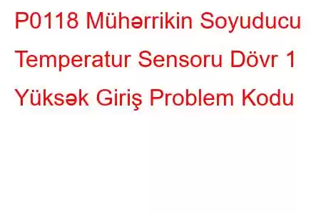 P0118 Mühərrikin Soyuducu Temperatur Sensoru Dövr 1 Yüksək Giriş Problem Kodu