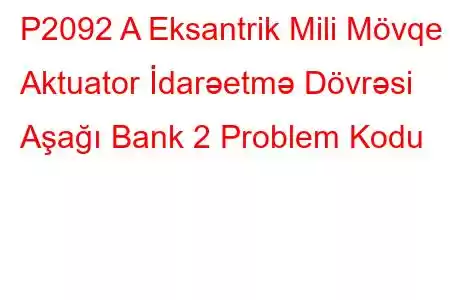 P2092 A Eksantrik Mili Mövqe Aktuator İdarəetmə Dövrəsi Aşağı Bank 2 Problem Kodu