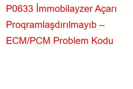 P0633 İmmobilayzer Açarı Proqramlaşdırılmayıb – ECM/PCM Problem Kodu