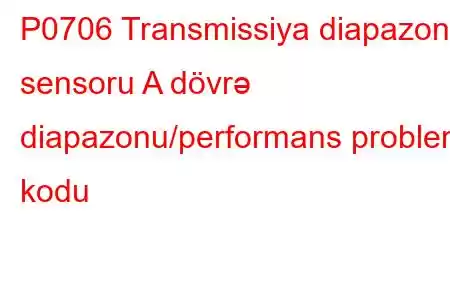 P0706 Transmissiya diapazonu sensoru A dövrə diapazonu/performans problem kodu