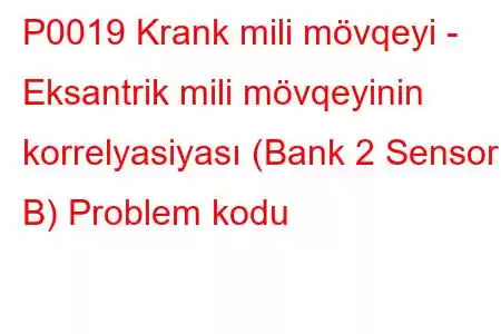 P0019 Krank mili mövqeyi - Eksantrik mili mövqeyinin korrelyasiyası (Bank 2 Sensor B) Problem kodu