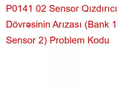 P0141 02 Sensor Qızdırıcı Dövrəsinin Arızası (Bank 1 Sensor 2) Problem Kodu