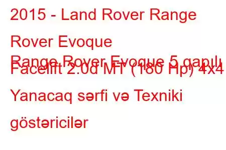 2015 - Land Rover Range Rover Evoque
Range Rover Evoque 5 qapılı Facelift 2.0d MT (180 Hp) 4x4 Yanacaq sərfi və Texniki göstəricilər