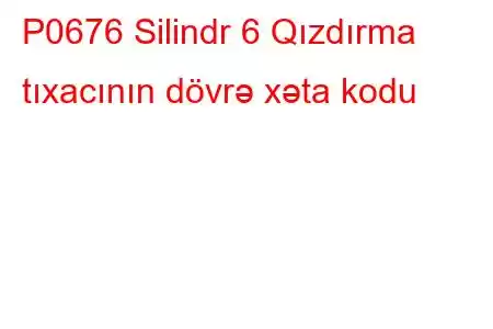 P0676 Silindr 6 Qızdırma tıxacının dövrə xəta kodu