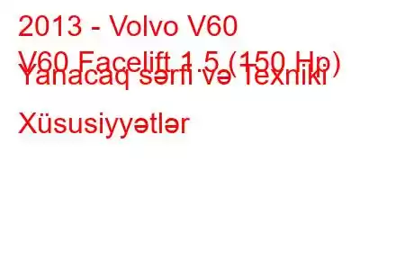 2013 - Volvo V60
V60 Facelift 1.5 (150 Hp) Yanacaq sərfi və Texniki Xüsusiyyətlər