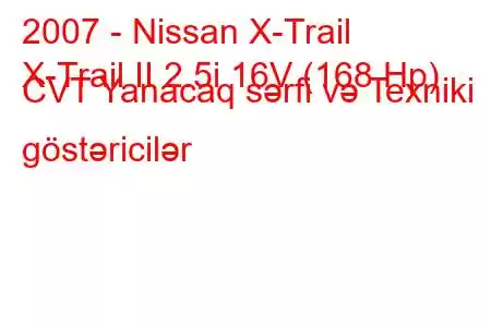 2007 - Nissan X-Trail
X-Trail II 2.5i 16V (168 Hp) CVT Yanacaq sərfi və Texniki göstəricilər