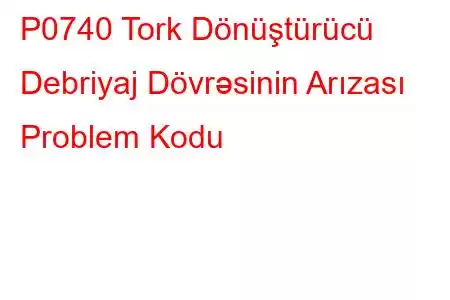 P0740 Tork Dönüştürücü Debriyaj Dövrəsinin Arızası Problem Kodu