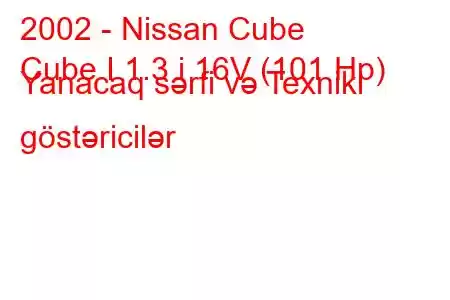 2002 - Nissan Cube
Cube I 1.3 i 16V (101 Hp) Yanacaq sərfi və Texniki göstəricilər