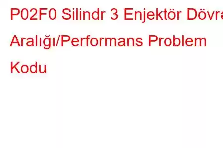 P02F0 Silindr 3 Enjektör Dövrə Aralığı/Performans Problem Kodu