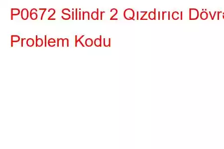 P0672 Silindr 2 Qızdırıcı Dövrə Problem Kodu