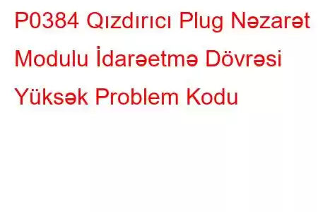 P0384 Qızdırıcı Plug Nəzarət Modulu İdarəetmə Dövrəsi Yüksək Problem Kodu