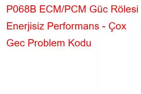 P068B ECM/PCM Güc Rölesi Enerjisiz Performans - Çox Gec Problem Kodu