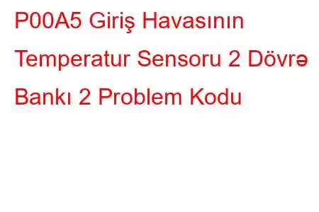 P00A5 Giriş Havasının Temperatur Sensoru 2 Dövrə Bankı 2 Problem Kodu