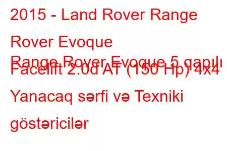 2015 - Land Rover Range Rover Evoque
Range Rover Evoque 5 qapılı Facelift 2.0d AT (150 Hp) 4x4 Yanacaq sərfi və Texniki göstəricilər