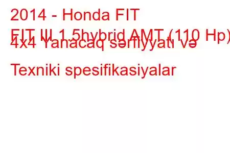 2014 - Honda FIT
FIT III 1.5hybrid AMT (110 Hp) 4x4 Yanacaq sərfiyyatı və Texniki spesifikasiyalar