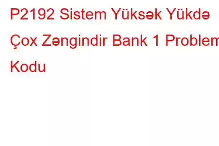 P2192 Sistem Yüksək Yükdə Çox Zəngindir Bank 1 Problem Kodu