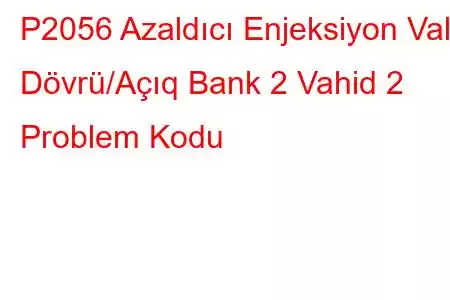 P2056 Azaldıcı Enjeksiyon Valf Dövrü/Açıq Bank 2 Vahid 2 Problem Kodu