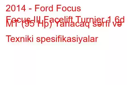 2014 - Ford Focus
Focus III Facelift Turnier 1.6d MT (95 Hp) Yanacaq sərfi və Texniki spesifikasiyalar