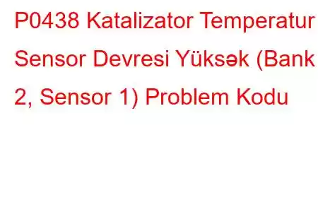 P0438 Katalizator Temperatur Sensor Devresi Yüksək (Bank 2, Sensor 1) Problem Kodu