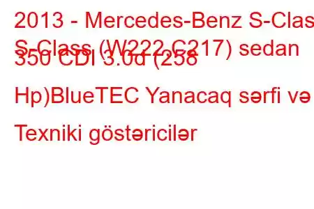 2013 - Mercedes-Benz S-Class
S-Class (W222,C217) sedan 350 CDI 3.0d (258 Hp)BlueTEC Yanacaq sərfi və Texniki göstəricilər