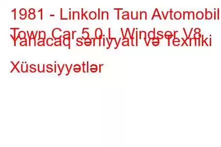 1981 - Linkoln Taun Avtomobili
Town Car 5.0 L Windsor V8 Yanacaq sərfiyyatı və Texniki Xüsusiyyətlər