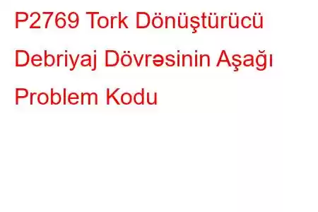 P2769 Tork Dönüştürücü Debriyaj Dövrəsinin Aşağı Problem Kodu