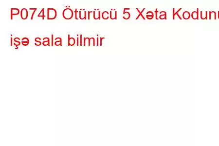 P074D Ötürücü 5 Xəta Kodunu işə sala bilmir