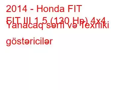 2014 - Honda FIT
FIT III 1.5 (130 Hp) 4x4 Yanacaq sərfi və Texniki göstəricilər