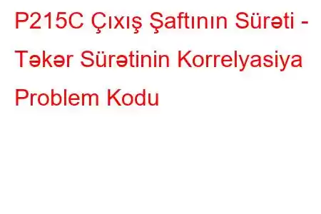 P215C Çıxış Şaftının Sürəti - Təkər Sürətinin Korrelyasiya Problem Kodu