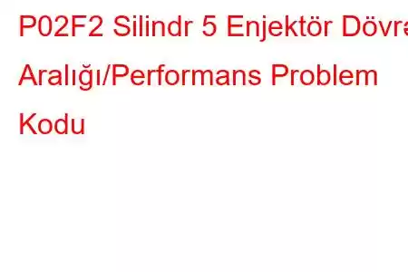 P02F2 Silindr 5 Enjektör Dövrə Aralığı/Performans Problem Kodu